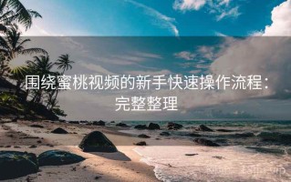 围绕蜜桃视频的新手快速操作流程：完整整理