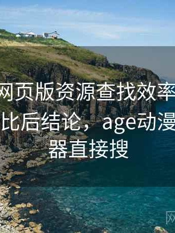 age动漫网页版资源查找效率高不高全解析：对比后结论，age动漫官网浏览器直接搜