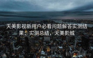 天美影视新用户必看问题解答实测结果：实测总结，天美影城