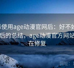 实际使用age动漫官网后：好不好用，实测后的总结，age动漫官方网站是否在修复