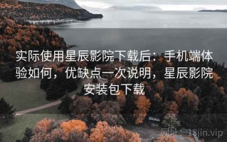 实际使用星辰影院下载后：手机端体验如何，优缺点一次说明，星辰影院安装包下载