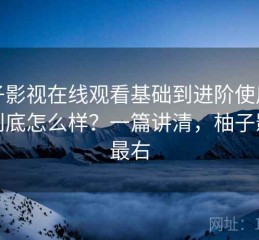 柚子影视在线观看基础到进阶使用指南到底怎么样？一篇讲清，柚子影视最右