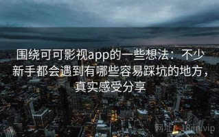 围绕可可影视app的一些想法：不少新手都会遇到有哪些容易踩坑的地方，真实感受分享