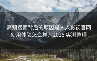 高频搜索背后的原因是人人影视官网使用体验怎么样？2025 实测整理