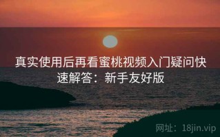 真实使用后再看蜜桃视频入门疑问快速解答：新手友好版