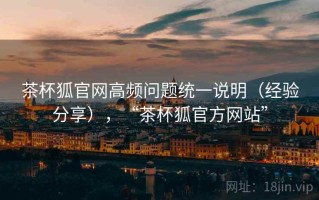 茶杯狐官网高频问题统一说明（经验分享），“茶杯狐官方网站”