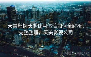 天美影视长期使用体验如何全解析：完整整理，天美影视公司