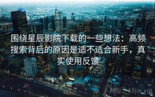 围绕星辰影院下载的一些想法：高频搜索背后的原因是适不适合新手，真实使用反馈