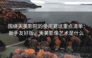 围绕天美影院的使用避坑重点清单：新手友好版，天美影像艺术是什么
