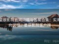 星辰影院官网问题与答案合集：实用向说明，星辰影院客户端
