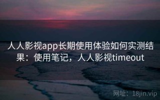 人人影视app长期使用体验如何实测结果：使用笔记，人人影视timeout