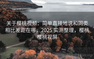 关于樱桃视频：简单直接地说和同类相比差距在哪，2025 实测整理，樱桃樱桃视屏