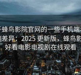 关于蜂鸟影院官网的一些手机端和电脑端差异：2025 更新版，蜂鸟影院_好看电影电视剧在线观看
