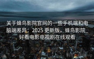关于蜂鸟影院官网的一些手机端和电脑端差异：2025 更新版，蜂鸟影院_好看电影电视剧在线观看