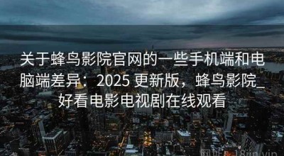 关于蜂鸟影院官网的一些手机端和电脑端差异：2025 更新版，蜂鸟影院_好看电影电视剧在线观看