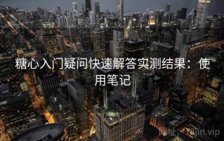 糖心入门疑问快速解答实测结果：使用笔记