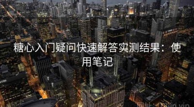糖心入门疑问快速解答实测结果：使用笔记