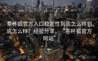 茶杯狐官方入口稳定性到底怎么样到底怎么样？经验分享，“茶杯狐官方网站”