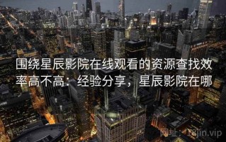 围绕星辰影院在线观看的资源查找效率高不高：经验分享，星辰影院在哪