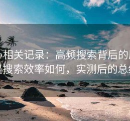 糖心相关记录：高频搜索背后的原因是搜索效率如何，实测后的总结