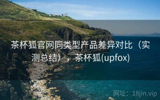 茶杯狐官网同类型产品差异对比（实测总结），茶杯狐(upfox)