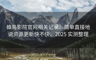 蜂鸟影院官网相关记录：简单直接地说资源更新快不快，2025 实测整理