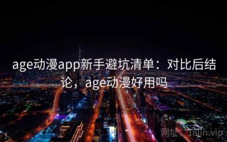 age动漫app新手避坑清单：对比后结论，age动漫好用吗
