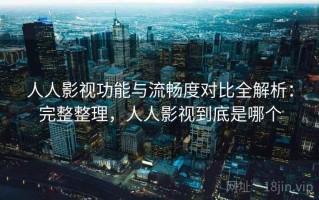 人人影视功能与流畅度对比全解析：完整整理，人人影视到底是哪个