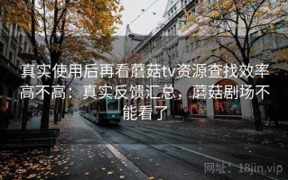 真实使用后再看蘑菇tv资源查找效率高不高：真实反馈汇总，蘑菇剧场不能看了