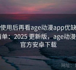 真实使用后再看age动漫app优缺点对照清单：2025 更新版，age动漫app官方安卓下载