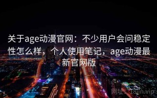 关于age动漫官网：不少用户会问稳定性怎么样，个人使用笔记，age动漫最新官网版
