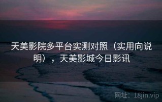 天美影院多平台实测对照（实用向说明），天美影城今日影讯