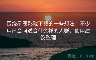 围绕星辰影院下载的一些想法：不少用户会问适合什么样的人群，使用建议整理