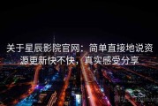 关于星辰影院官网：简单直接地说资源更新快不快，真实感受分享
