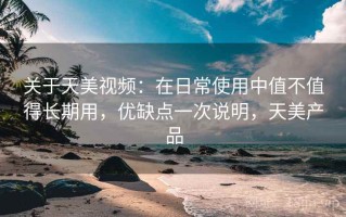 关于天美视频：在日常使用中值不值得长期用，优缺点一次说明，天美产品