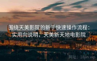 围绕天美影院的新手快速操作流程：实用向说明，天美新天地电影院