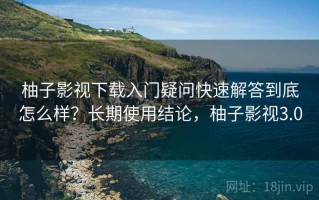 柚子影视下载入门疑问快速解答到底怎么样？长期使用结论，柚子影视3.0