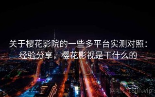 关于樱花影院的一些多平台实测对照：经验分享，樱花影视是干什么的