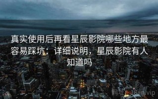 真实使用后再看星辰影院哪些地方最容易踩坑：详细说明，星辰影院有人知道吗