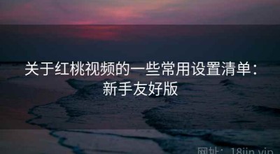 关于红桃视频的一些常用设置清单：新手友好版