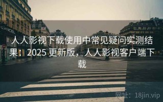 人人影视下载使用中常见疑问实测结果：2025 更新版，人人影视客户端下载