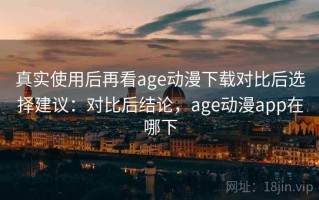 真实使用后再看age动漫下载对比后选择建议：对比后结论，age动漫app在哪下