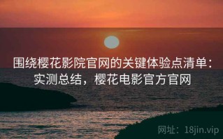 围绕樱花影院官网的关键体验点清单：实测总结，樱花电影官方官网