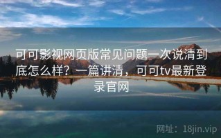 可可影视网页版常见问题一次说清到底怎么样？一篇讲清，可可tv最新登录官网