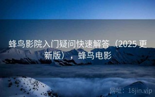 蜂鸟影院入门疑问快速解答（2025 更新版），蜂鸟电影