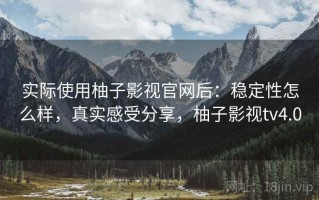 实际使用柚子影视官网后：稳定性怎么样，真实感受分享，柚子影视tv4.0