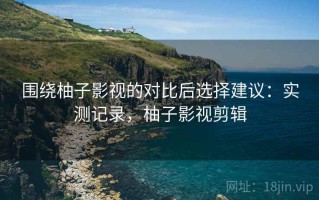 围绕柚子影视的对比后选择建议：实测记录，柚子影视剪辑