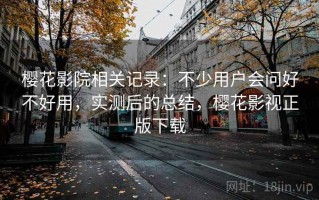 樱花影院相关记录：不少用户会问好不好用，实测后的总结，樱花影视正版下载