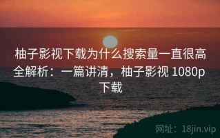 柚子影视下载为什么搜索量一直很高全解析：一篇讲清，柚子影视 1080p 下载