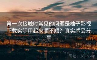 第一次接触时常见的问题是柚子影视下载实际用起来顺不顺？真实感受分享